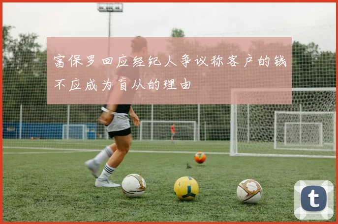 富保罗回应经纪人争议称客户的钱不应成为盲从的理由