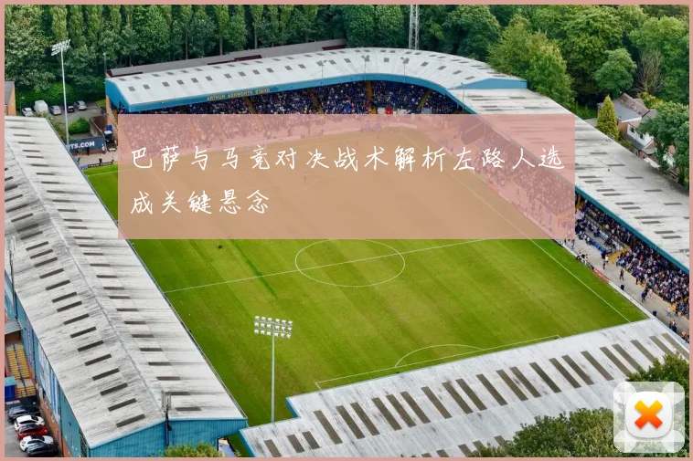 巴萨与马竞对决战术解析左路人选成关键悬念