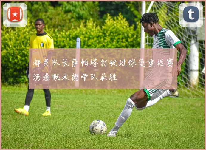 都灵队长萨帕塔打破进球荒重返赛场感慨未能带队获胜
