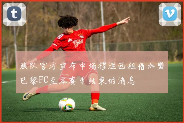 狼队官方宣布中场穆涅西租借加盟巴黎FC至本赛季结束的消息