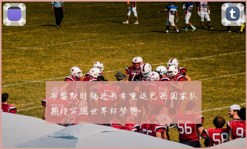 布雷默时隔近两年重返巴西国家队期待实现世界杯梦想