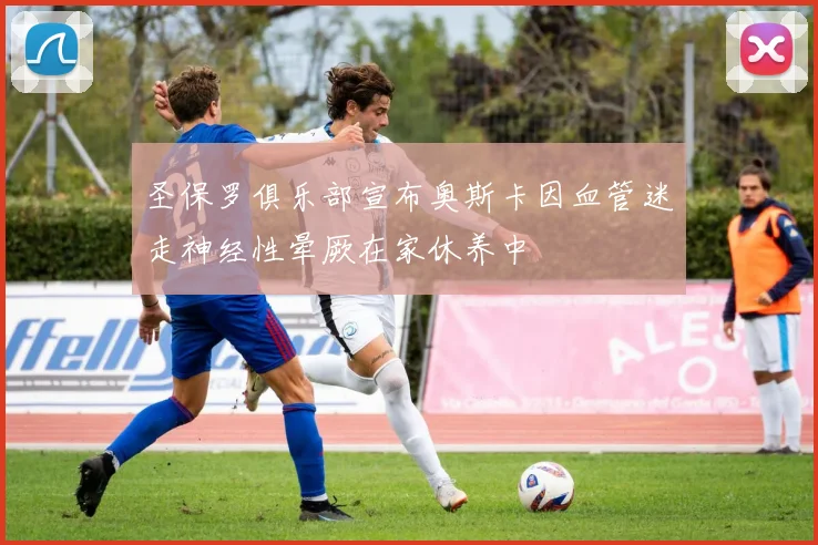 圣保罗俱乐部宣布奥斯卡因血管迷走神经性晕厥在家休养中