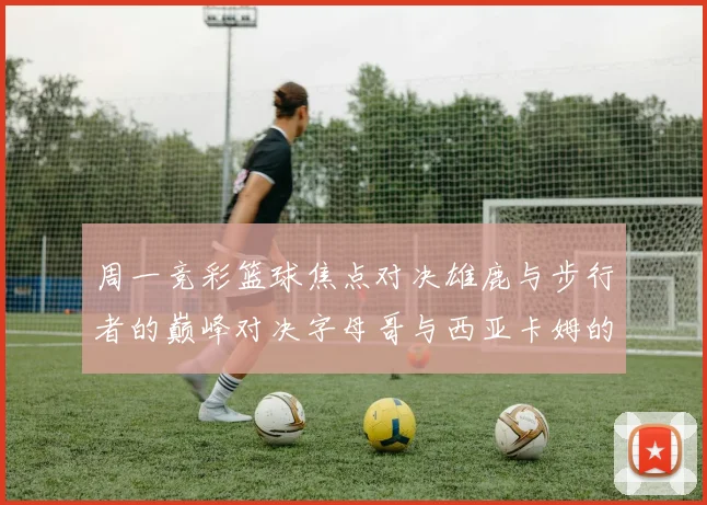 周一竞彩篮球焦点对决雄鹿与步行者的巅峰对决字母哥与西亚卡姆的精彩较量