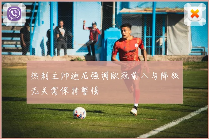 热刺主帅迪尼强调欧冠前八与降级无关需保持警惕