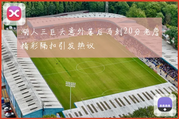 湖人三巨头意外落后马刺20分老詹精彩隔扣引发热议