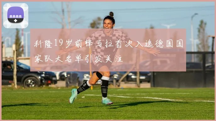 科隆19岁前锋马拉首次入选德国国家队大名单引发关注
