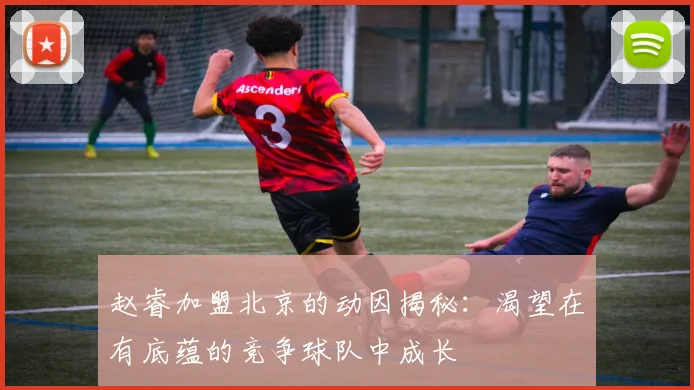 赵睿加盟北京的动因揭秘:渴望在有底蕴的竞争球队中成长