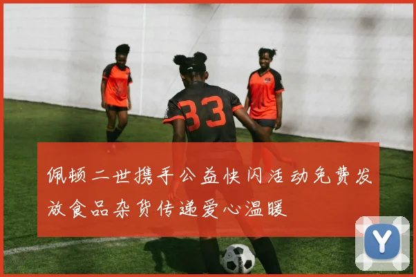 佩顿二世携手公益快闪活动免费发放食品杂货传递爱心温暖