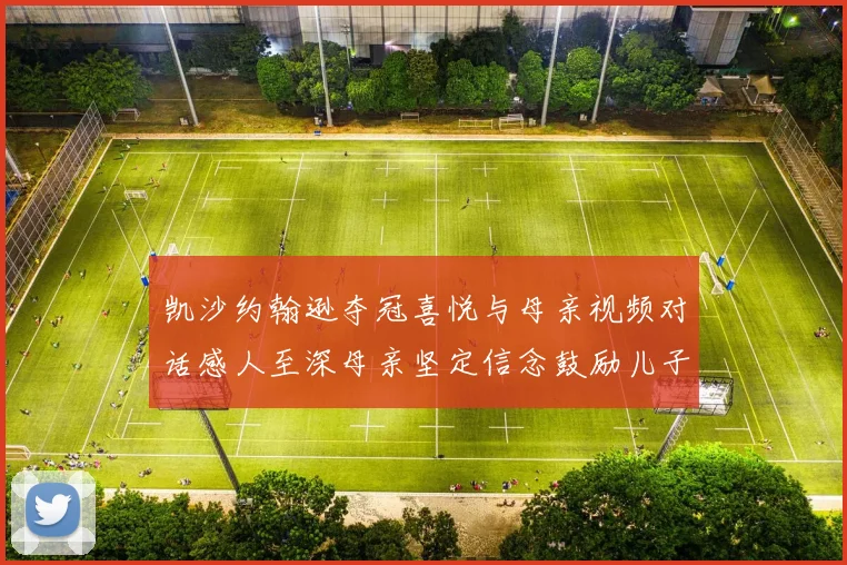 凯沙约翰逊夺冠喜悦与母亲视频对话感人至深母亲坚定信念鼓励儿子追梦