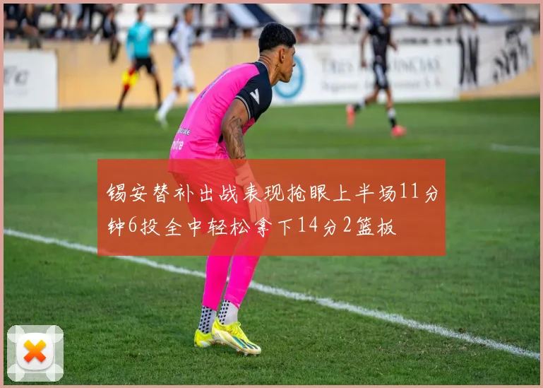锡安替补出战表现抢眼上半场11分钟6投全中轻松拿下14分2篮板