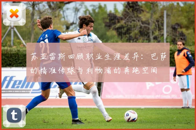 苏亚雷斯回顾职业生涯差异：巴萨的精准传球与利物浦的奔跑空间