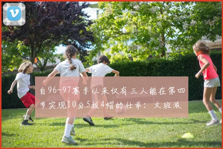 自96-97赛季以来仅有三人能在第四节实现10分5板4帽的壮举：文班浓眉伍德