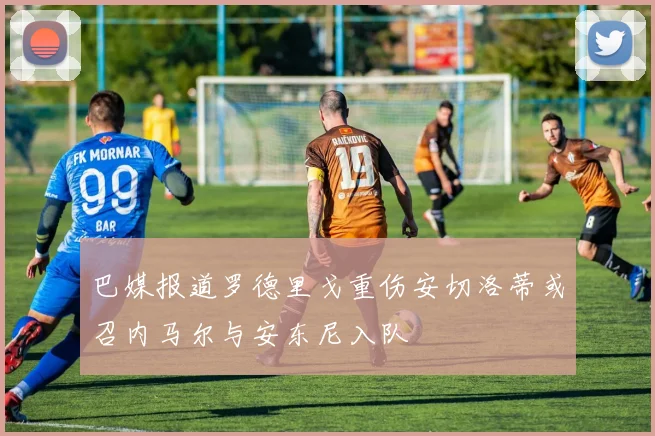 巴媒报道罗德里戈重伤安切洛蒂或召内马尔与安东尼入队