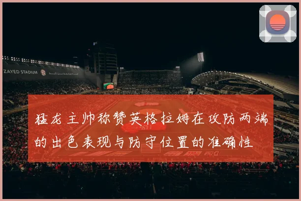 猛龙主帅称赞英格拉姆在攻防两端的出色表现与防守位置的准确性