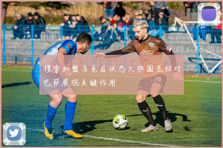 穆索加盟马竞后状态火热国王杯对巴萨展现关键作用
