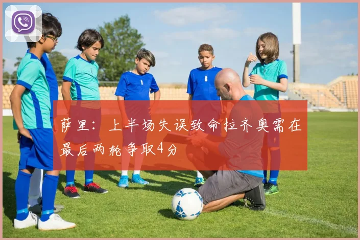 萨里：上半场失误致命拉齐奥需在最后两轮争取4分