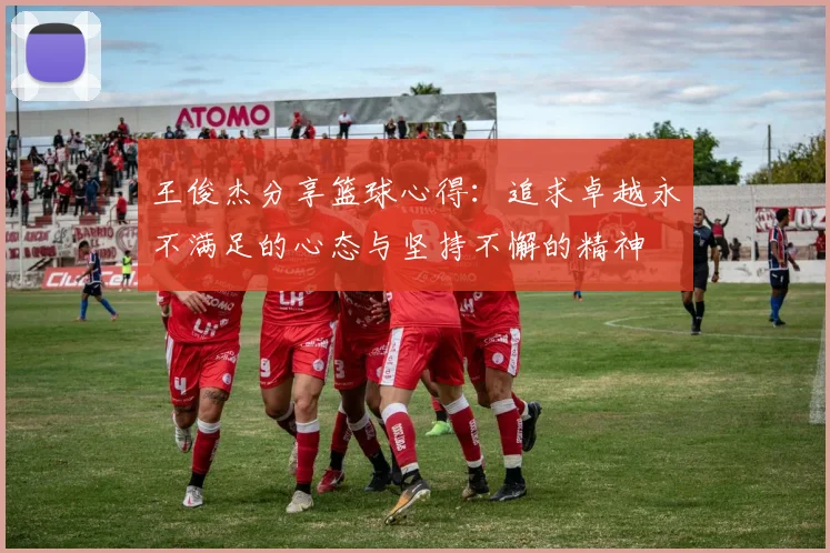 王俊杰分享篮球心得：追求卓越永不满足的心态与坚持不懈的精神