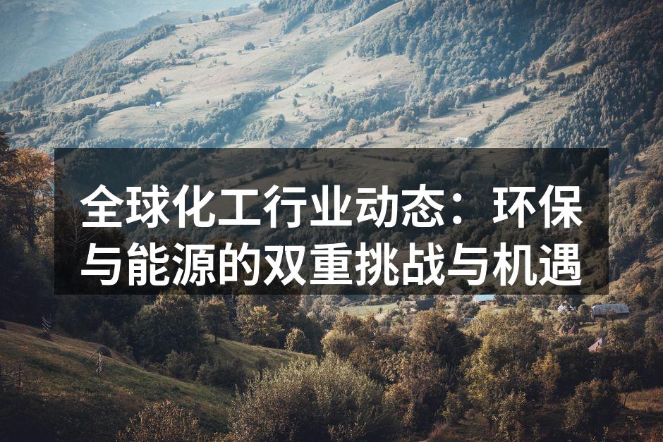 全球化工行业动态：环保与能源的双重挑战与机遇