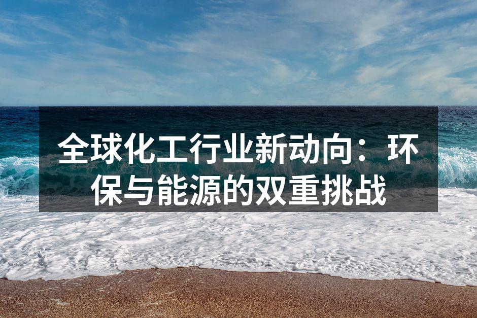全球化工行业新动向：环保与能源的双重挑战